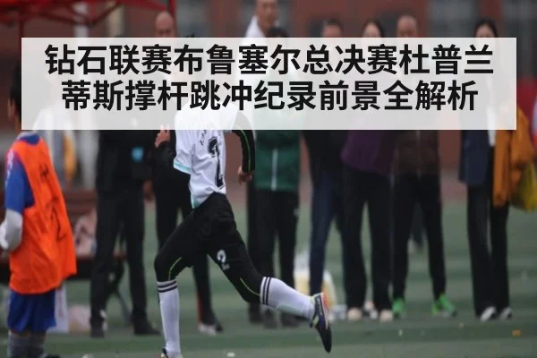 钻石联赛布鲁塞尔总决赛杜普兰蒂斯撑杆跳冲纪录前景全解析